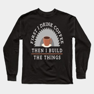 First I Drink Coffee Then I Build The Thing Sawying Machine Gift Long Sleeve T-Shirt